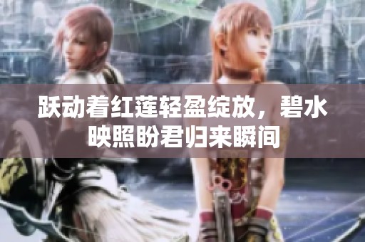 跃动着红莲轻盈绽放，碧水映照盼君归来瞬间