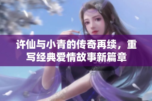 许仙与小青的传奇再续，重写经典爱情故事新篇章