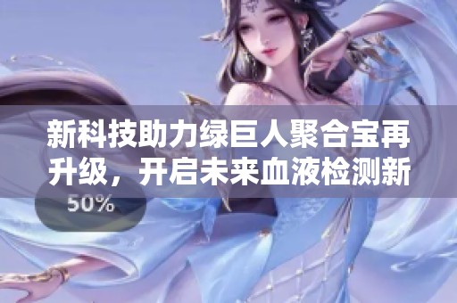 新科技助力绿巨人聚合宝再升级，开启未来血液检测新纪元