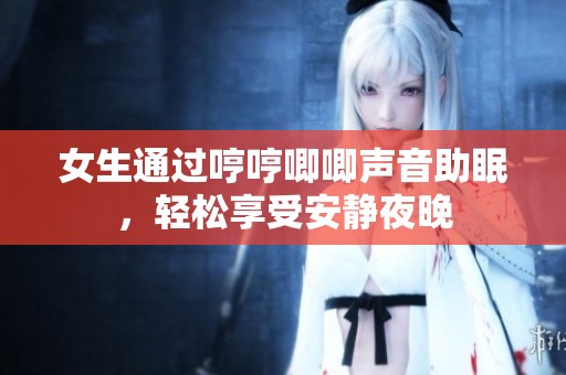 女生通过哼哼唧唧声音助眠，轻松享受安静夜晚