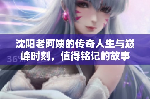 沈阳老阿姨的传奇人生与巅峰时刻，值得铭记的故事
