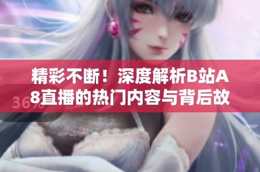 精彩不断！深度解析B站A8直播的热门内容与背后故事