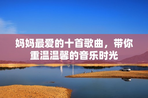 妈妈最爱的十首歌曲，带你重温温馨的音乐时光
