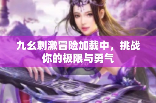 九幺刺激冒险加载中，挑战你的极限与勇气
