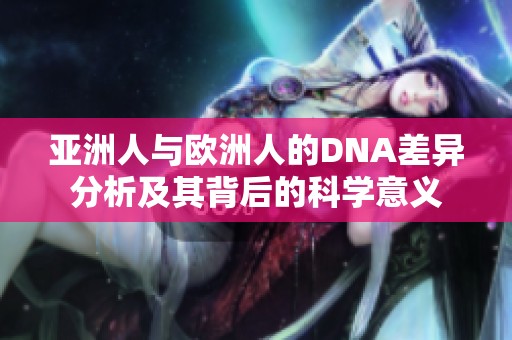 亚洲人与欧洲人的DNA差异分析及其背后的科学意义