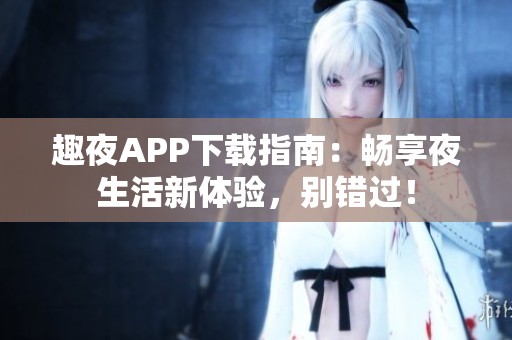 趣夜APP下载指南：畅享夜生活新体验，别错过！