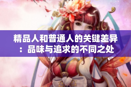 精品人和普通人的关键差异：品味与追求的不同之处