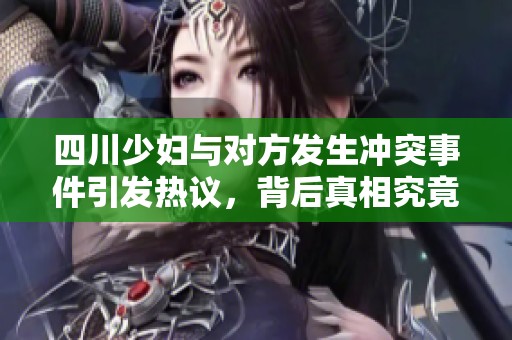 四川少妇与对方发生冲突事件引发热议，背后真相究竟是什么