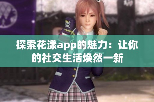 探索花漾app的魅力：让你的社交生活焕然一新