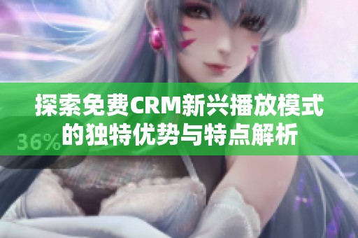 探索免费CRM新兴播放模式的独特优势与特点解析