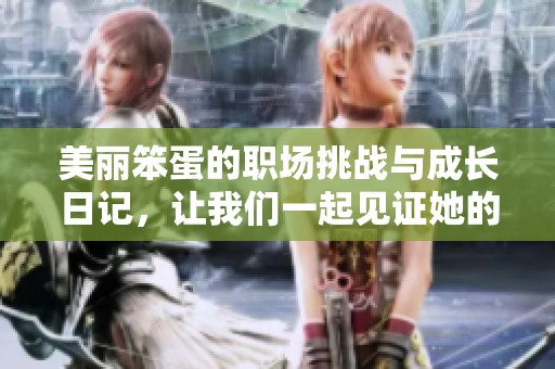 美丽笨蛋的职场挑战与成长日记，让我们一起见证她的蜕变