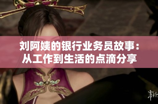 刘阿姨的银行业务员故事：从工作到生活的点滴分享