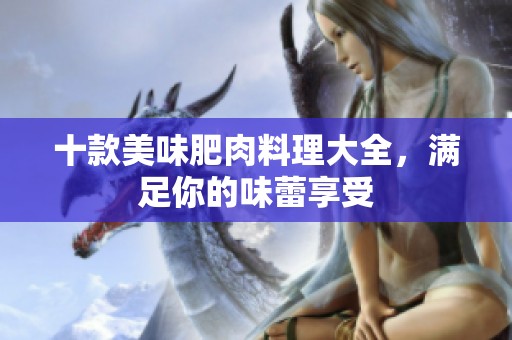 十款美味肥肉料理大全，满足你的味蕾享受