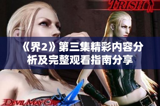 《界2》第三集精彩内容分析及完整观看指南分享