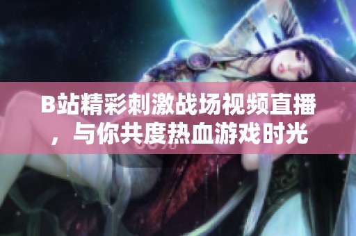 B站精彩刺激战场视频直播，与你共度热血游戏时光