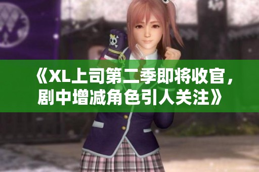 《XL上司第二季即将收官，剧中增减角色引人关注》