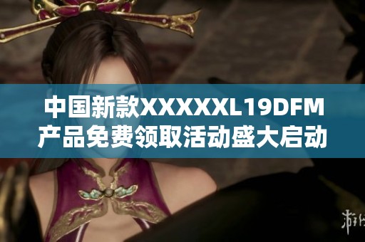 中国新款澳门风云阿彩XXL19DFM产品免费领取活动盛大启动