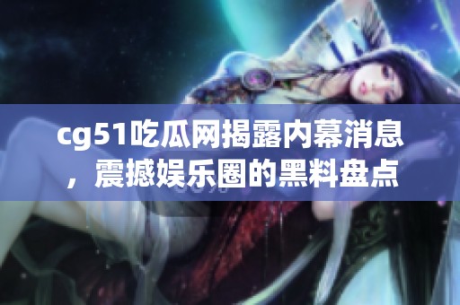 cg51吃瓜网揭露内幕消息，震撼娱乐圈的黑料盘点