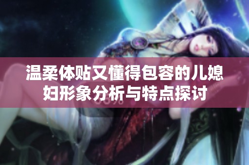 温柔体贴又懂得包容的儿媳妇形象分析与特点探讨