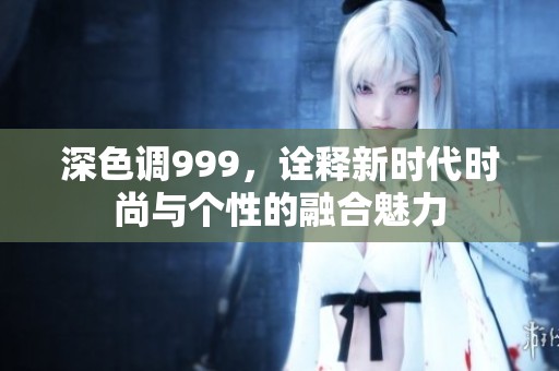 深色调999，诠释新时代时尚与个性的融合魅力