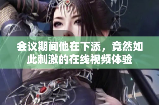 会议期间他在下添，竟然如此刺激的在线视频体验
