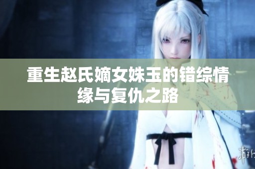 重生赵氏嫡女姝玉的错综情缘与复仇之路
