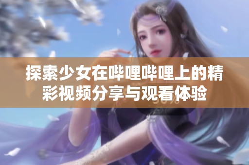 探索少女在哔哩哔哩上的精彩视频分享与观看体验