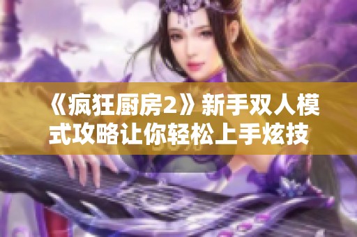 《疯狂厨房2》新手双人模式攻略让你轻松上手炫技