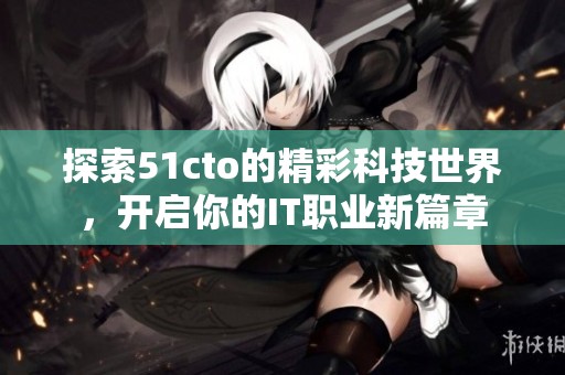 探索51cto的精彩科技世界，开启你的IT职业新篇章