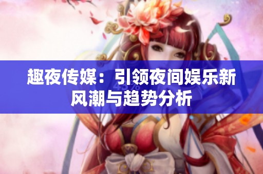 趣夜传媒：引领夜间娱乐新风潮与趋势分析