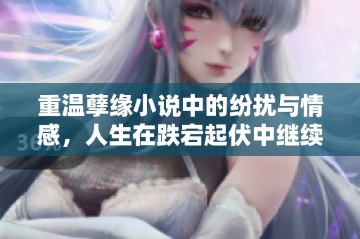 重温孽缘小说中的纷扰与情感，人生在跌宕起伏中继续前行