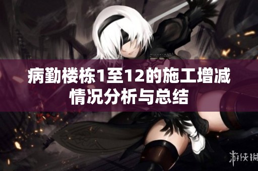 病勤楼栋1至12的施工增减情况分析与总结