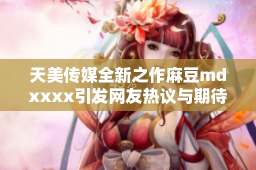 天美传媒全新之作麻豆md澳门风云阿彩x引发网友热议与期待
