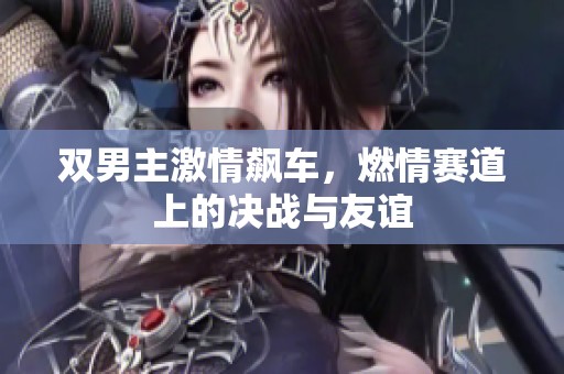 双男主激情飙车，燃情赛道上的决战与友谊