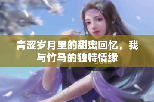 青涩岁月里的甜蜜回忆，我与竹马的独特情缘