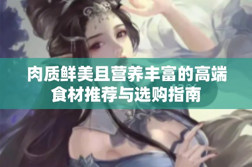 肉质鲜美且营养丰富的高端食材推荐与选购指南