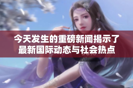 今天发生的重磅新闻揭示了最新国际动态与社会热点