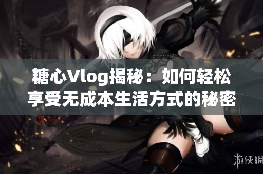 糖心Vlog揭秘：如何轻松享受无成本生活方式的秘密