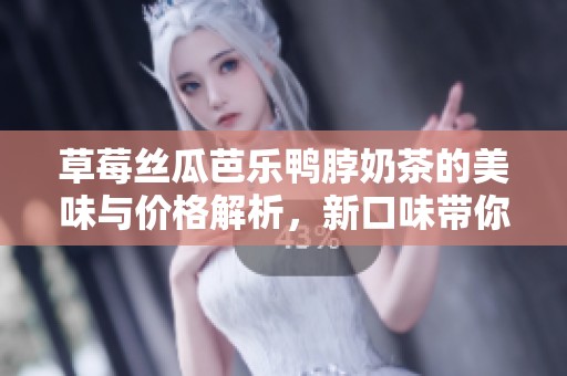 草莓丝瓜芭乐鸭脖奶茶的美味与价格解析，新口味带你体验！
