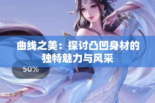 曲线之美：探讨凸凹身材的独特魅力与风采