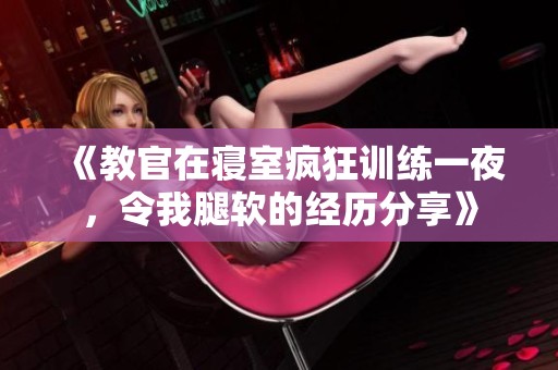 《教官在寝室疯狂训练一夜，令我腿软的经历分享》
