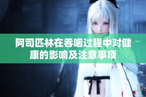 阿司匹林在吞咽过程中对健康的影响及注意事项