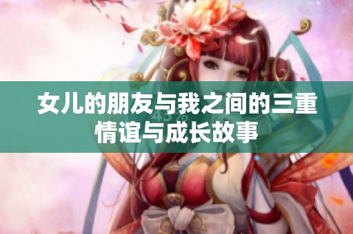 女儿的朋友与我之间的三重情谊与成长故事