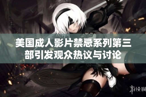 美国成人影片禁忌系列第三部引发观众热议与讨论