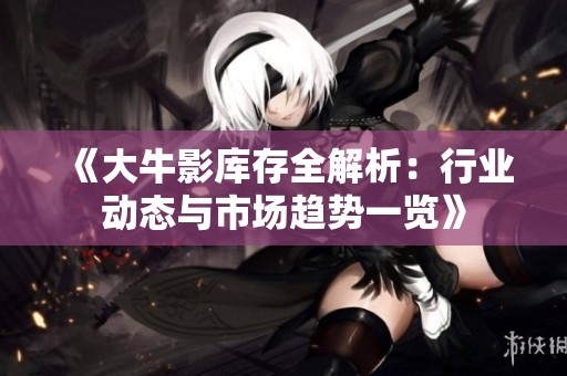 《大牛影库存全解析：行业动态与市场趋势一览》