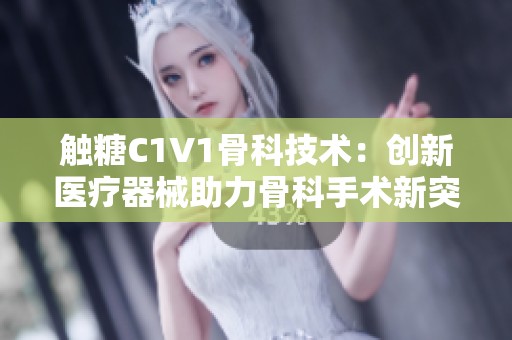 触糖C1V1骨科技术：创新医疗器械助力骨科手术新突破