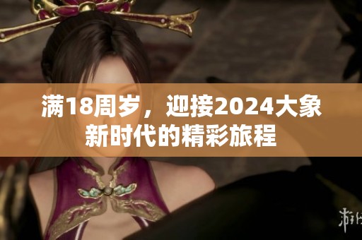满18周岁，迎接2024大象新时代的精彩旅程