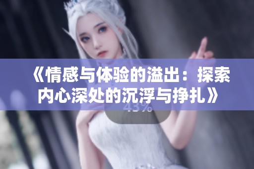 《情感与体验的溢出：探索内心深处的沉浮与挣扎》