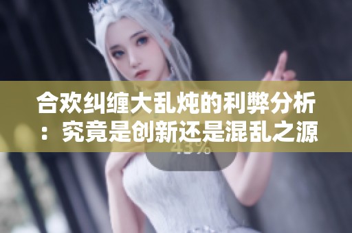 合欢纠缠大乱炖的利弊分析：究竟是创新还是混乱之源