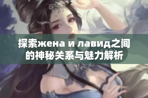 探索жена и лавид之间的神秘关系与魅力解析